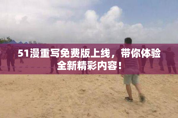 51漫重写免费版上线，带你体验全新精彩内容！