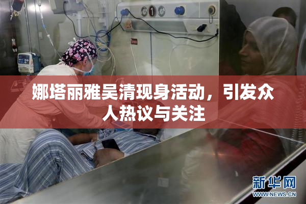 娜塔丽雅吴清现身活动，引发众人热议与关注