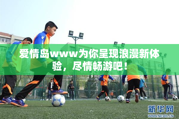 爱情岛www为你呈现浪漫新体验，尽情畅游吧！