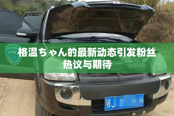 格温ちゃん的最新动态引发粉丝热议与期待