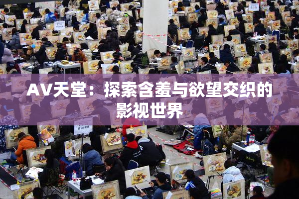 AV天堂：探索含羞与欲望交织的影视世界