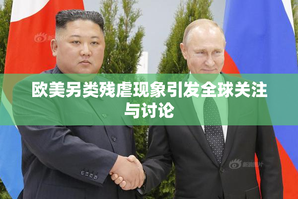 欧美另类残虐现象引发全球关注与讨论