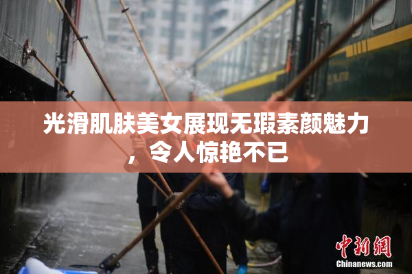 光滑肌肤美女展现无瑕素颜魅力，令人惊艳不已