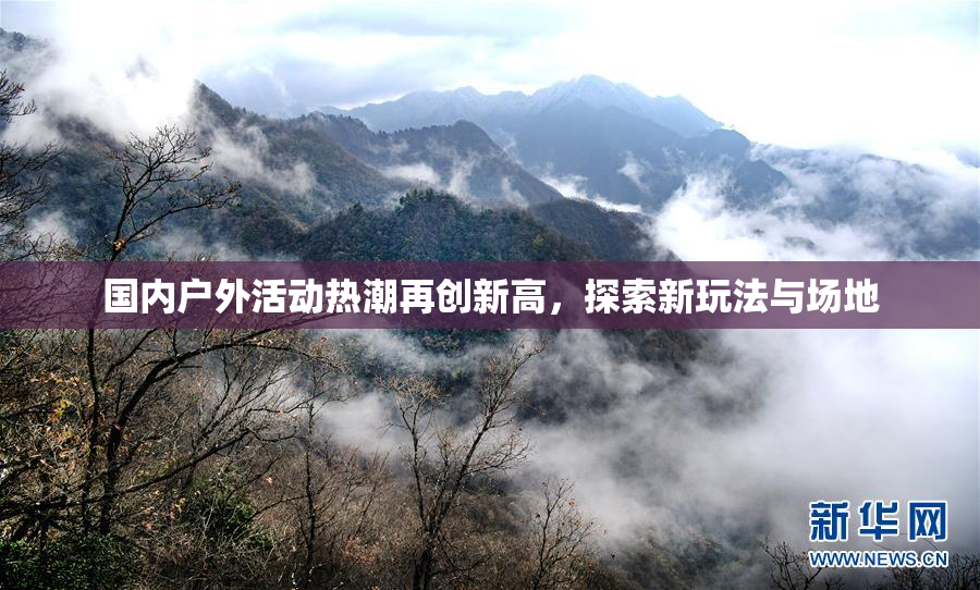 国内户外活动热潮再创新高，探索新玩法与场地