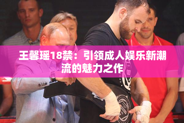 王馨瑶18禁：引领成人娱乐新潮流的魅力之作