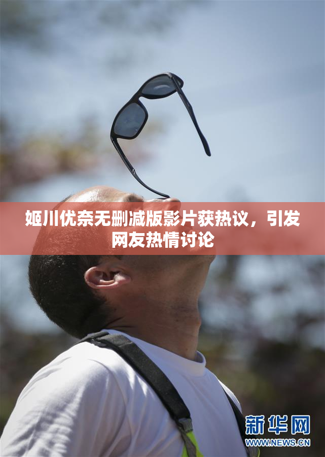 姬川优奈无删减版影片获热议，引发网友热情讨论