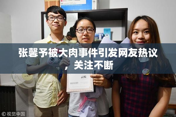 张馨予被大肉事件引发网友热议，关注不断