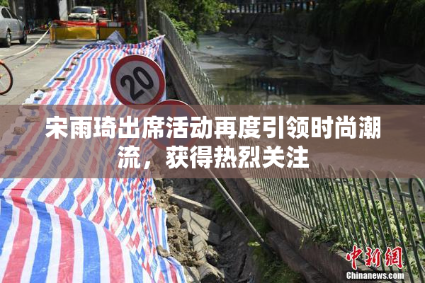 宋雨琦出席活动再度引领时尚潮流，获得热烈关注
