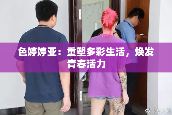 色婷婷亚：重塑多彩生活，焕发青春活力