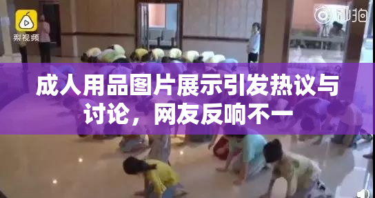 成人用品图片展示引发热议与讨论，网友反响不一