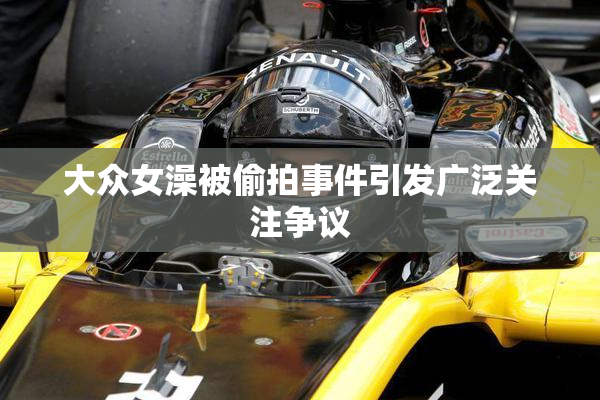大众女澡被偷拍事件引发广泛关注争议