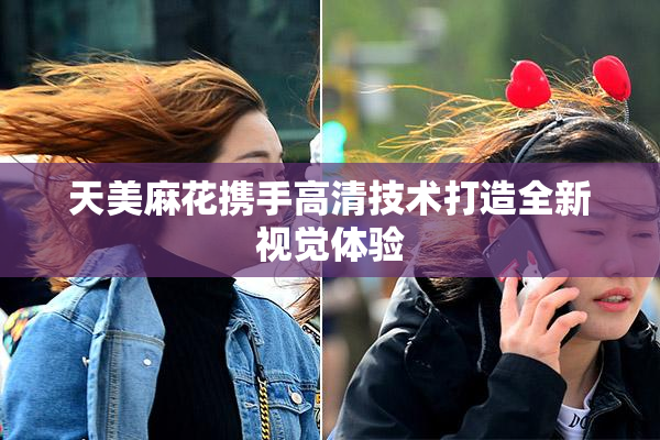 天美麻花携手高清技术打造全新视觉体验