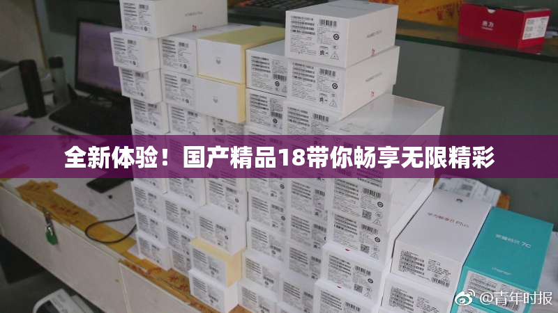 全新体验！国产精品18带你畅享无限精彩