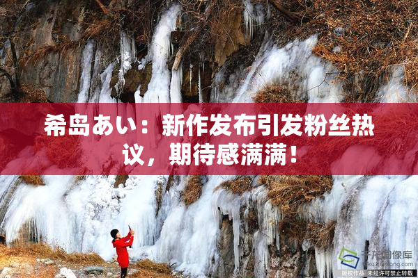 希岛あい：新作发布引发粉丝热议，期待感满满！