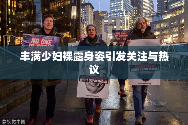丰满少妇裸露身姿引发关注与热议
