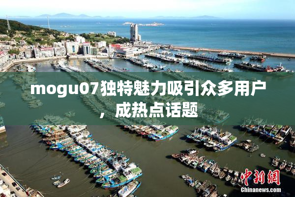mogu07独特魅力吸引众多用户，成热点话题