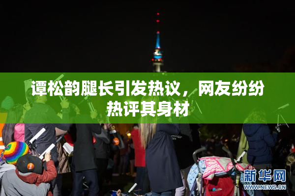 谭松韵腿长引发热议，网友纷纷热评其身材