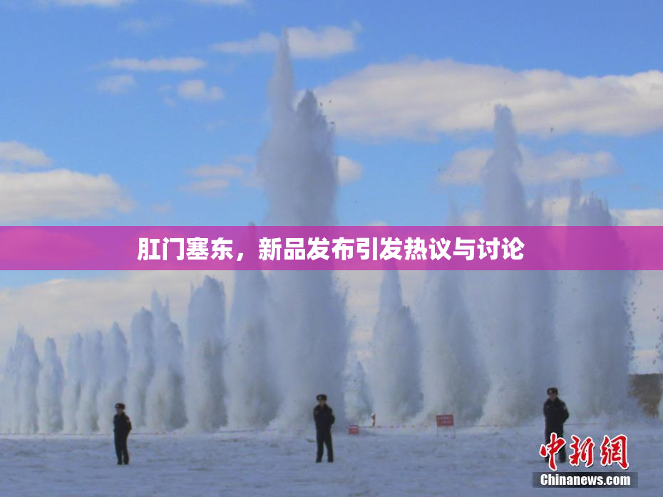 肛门塞东，新品发布引发热议与讨论