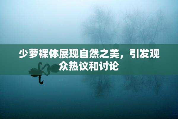 少萝裸体展现自然之美，引发观众热议和讨论