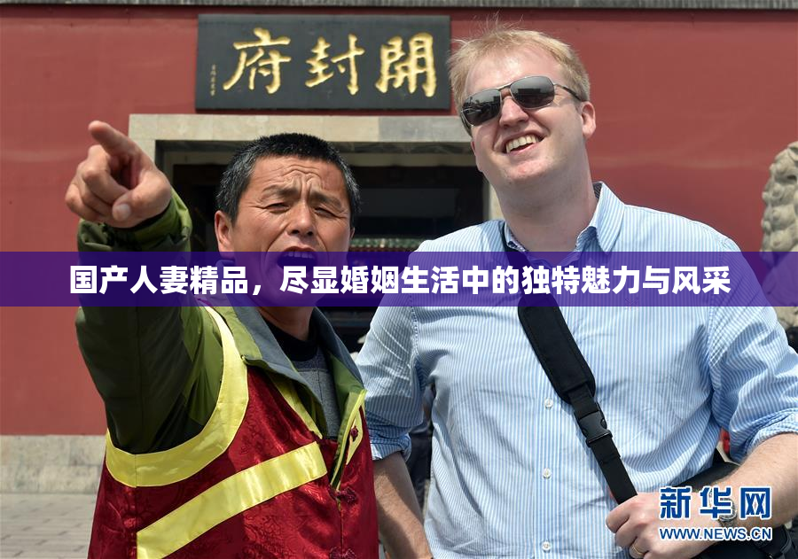 国产人妻精品，尽显婚姻生活中的独特魅力与风采