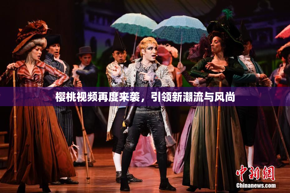 樱桃视频再度来袭，引领新潮流与风尚