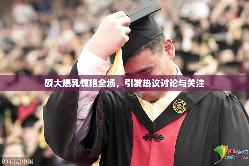 硕大爆乳惊艳全场，引发热议讨论与关注