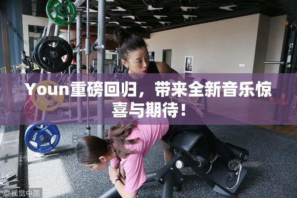 Youn重磅回归，带来全新音乐惊喜与期待！