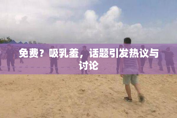 免费？吸乳羞，话题引发热议与讨论