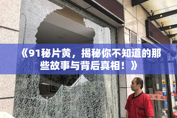 《91秘片黄，揭秘你不知道的那些故事与背后真相！》