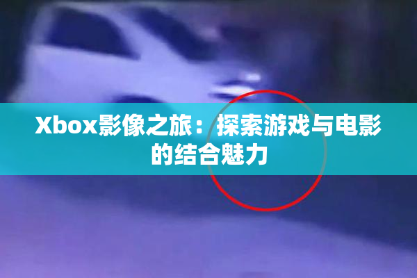 Xbox影像之旅：探索游戏与电影的结合魅力