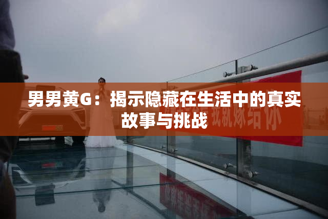 男男黄G：揭示隐藏在生活中的真实故事与挑战