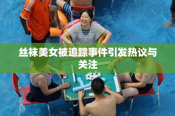 丝袜美女被追踪事件引发热议与关注