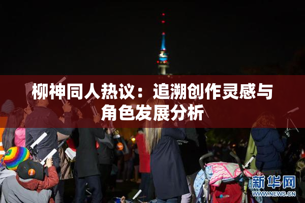 柳神同人热议：追溯创作灵感与角色发展分析
