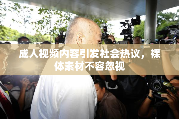 成人视频内容引发社会热议，裸体素材不容忽视