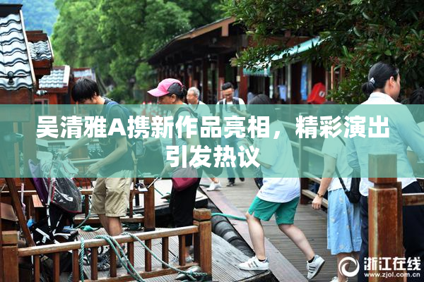 吴清雅A携新作品亮相，精彩演出引发热议