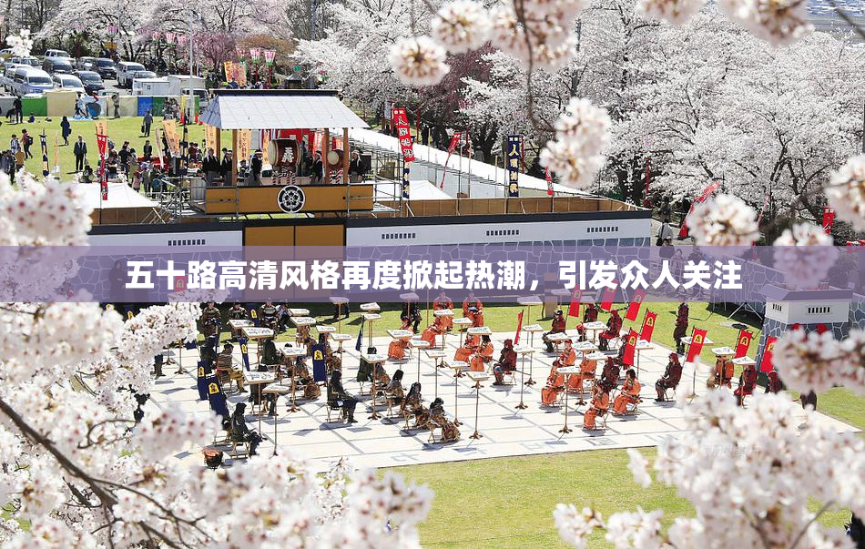 五十路高清风格再度掀起热潮，引发众人关注