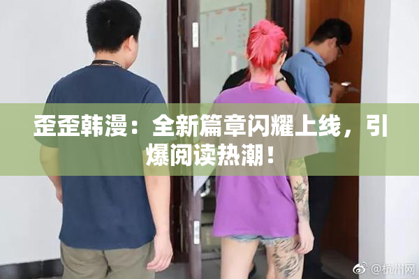 歪歪韩漫：全新篇章闪耀上线，引爆阅读热潮！