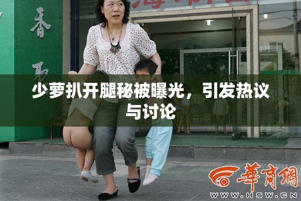 少萝扒开腿秘被曝光，引发热议与讨论