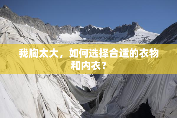 我胸太大，如何选择合适的衣物和内衣？