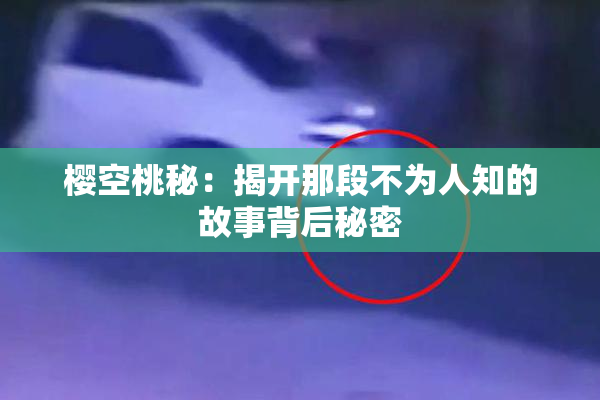 樱空桃秘：揭开那段不为人知的故事背后秘密