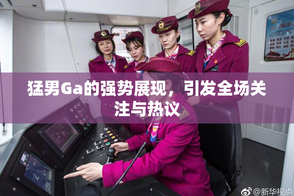 猛男Ga的强势展现，引发全场关注与热议