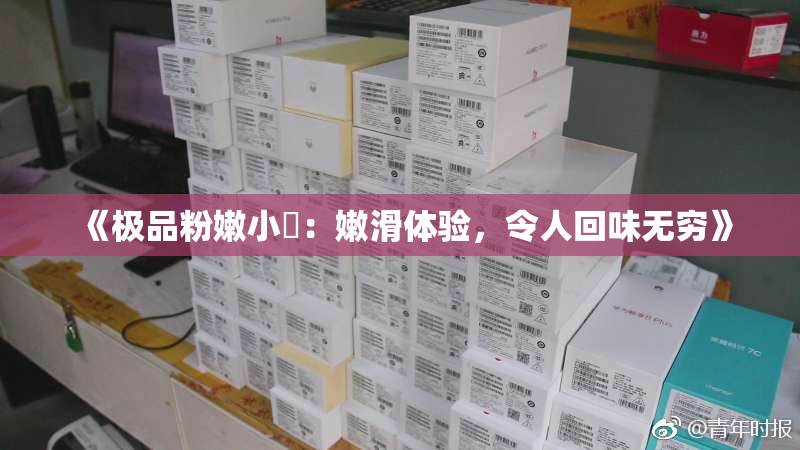 《极品粉嫩小泬：嫩滑体验，令人回味无穷》