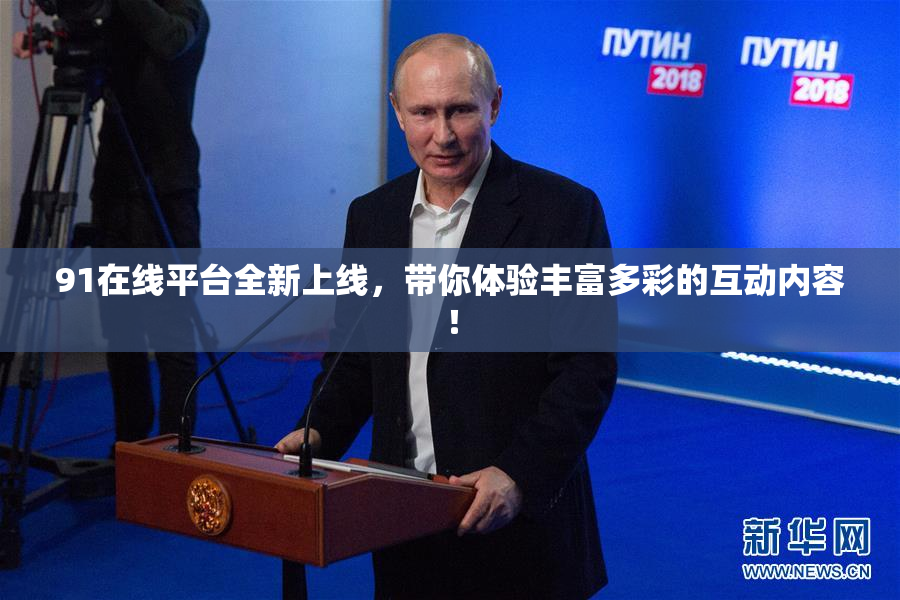 91在线平台全新上线，带你体验丰富多彩的互动内容！