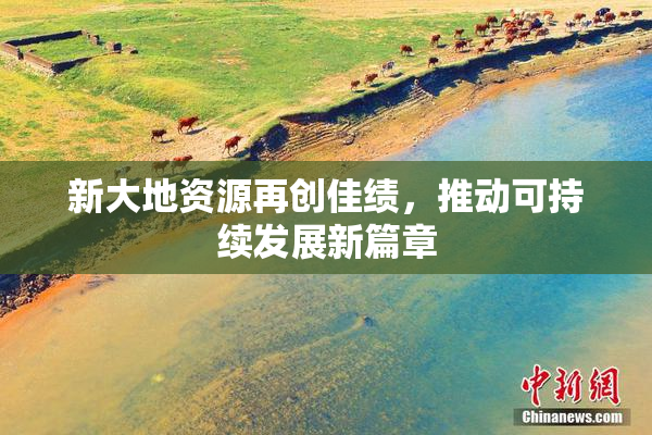 新大地资源再创佳绩，推动可持续发展新篇章