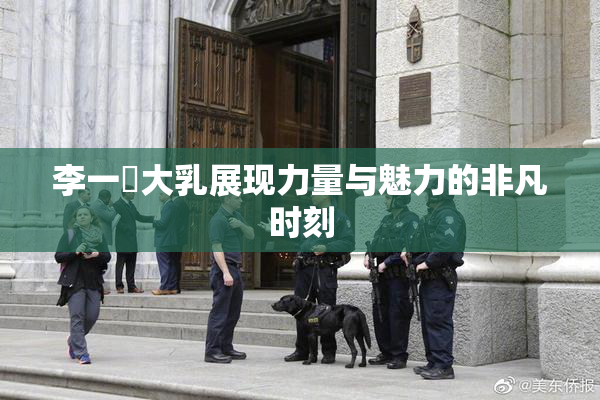 李一挏大乳展现力量与魅力的非凡时刻