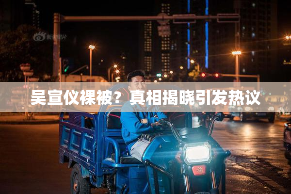 吴宣仪裸被？真相揭晓引发热议