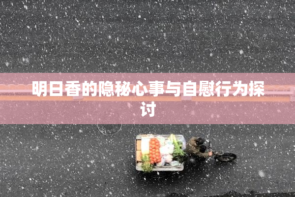 明日香的隐秘心事与自慰行为探讨