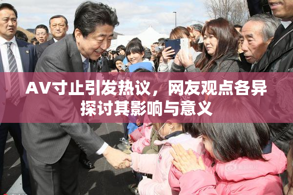 AV寸止引发热议，网友观点各异探讨其影响与意义