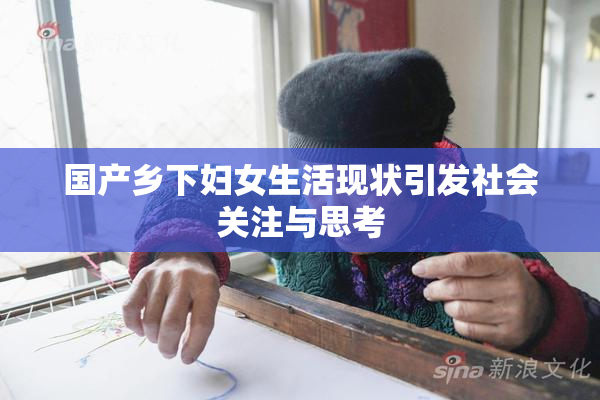 国产乡下妇女生活现状引发社会关注与思考