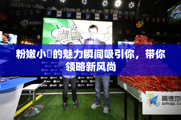 粉嫩小泬的魅力瞬间吸引你，带你领略新风尚